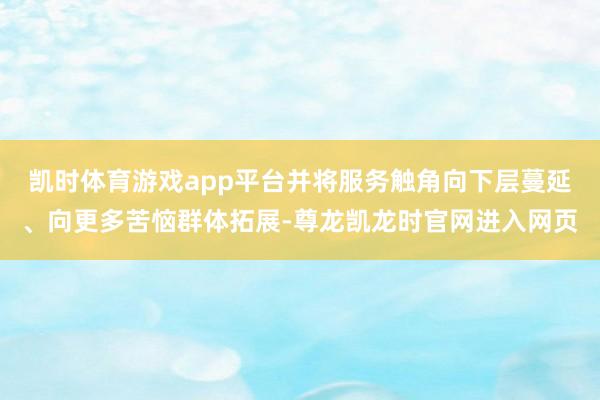 凯时体育游戏app平台并将服务触角向下层蔓延、向更多苦恼群体拓展-尊龙凯龙时官网进入网页