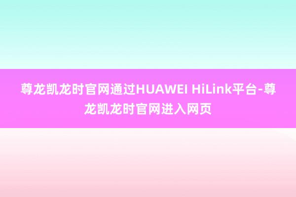 尊龙凯龙时官网通过HUAWEI HiLink平台-尊龙凯龙时官网进入网页