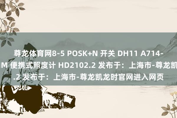 尊龙体育网8-5 POSK+N 开关 DH11 A714-600 EFDELTA OHM 便携式照度计 HD2102.2 发布于：上海市-尊龙凯龙时官网进入网页
