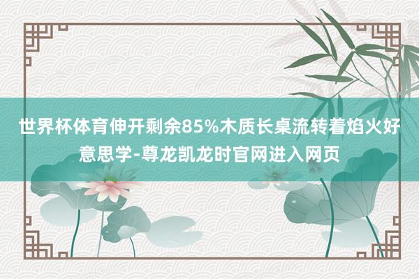 世界杯体育伸开剩余85%木质长桌流转着焰火好意思学-尊龙凯龙时官网进入网页