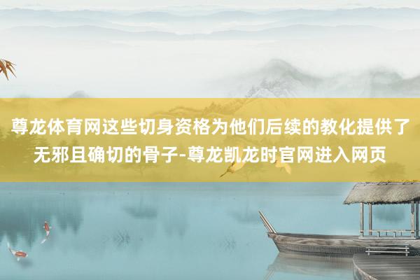 尊龙体育网这些切身资格为他们后续的教化提供了无邪且确切的骨子-尊龙凯龙时官网进入网页