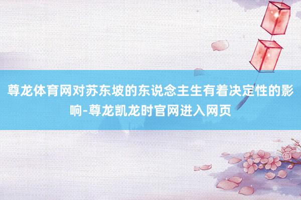 尊龙体育网对苏东坡的东说念主生有着决定性的影响-尊龙凯龙时官网进入网页