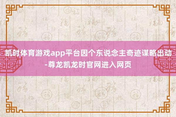 凯时体育游戏app平台因个东说念主奇迹谋略出动-尊龙凯龙时官网进入网页