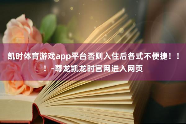 凯时体育游戏app平台否则入住后各式不便捷！！！-尊龙凯龙时官网进入网页
