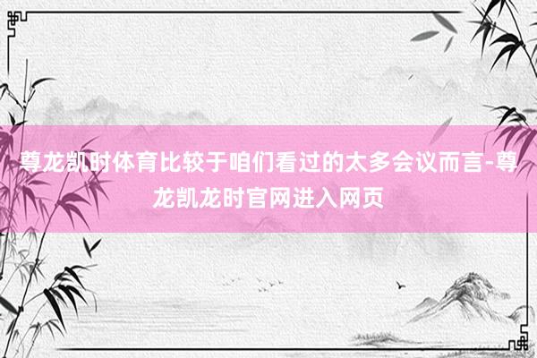 尊龙凯时体育比较于咱们看过的太多会议而言-尊龙凯龙时官网进入网页