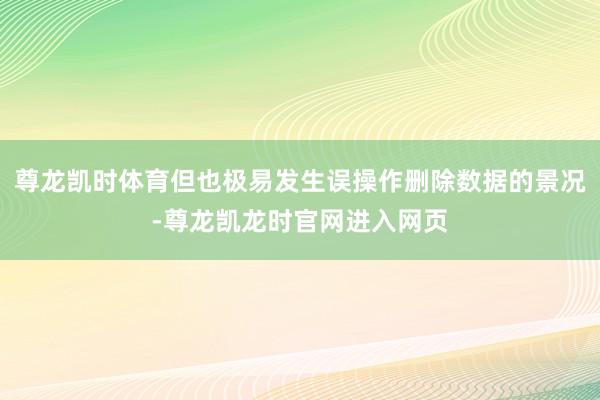 尊龙凯时体育但也极易发生误操作删除数据的景况-尊龙凯龙时官网进入网页