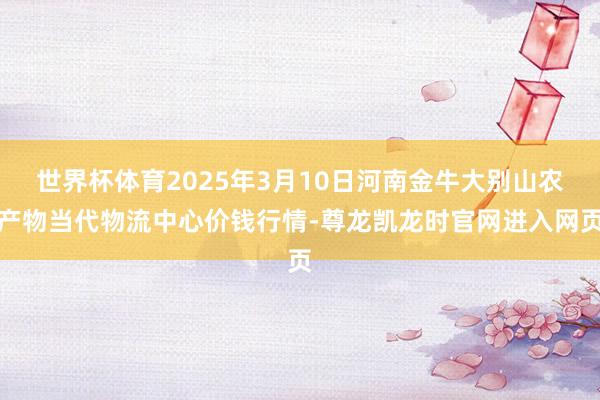 世界杯体育2025年3月10日河南金牛大别山农产物当代物流中心价钱行情-尊龙凯龙时官网进入网页