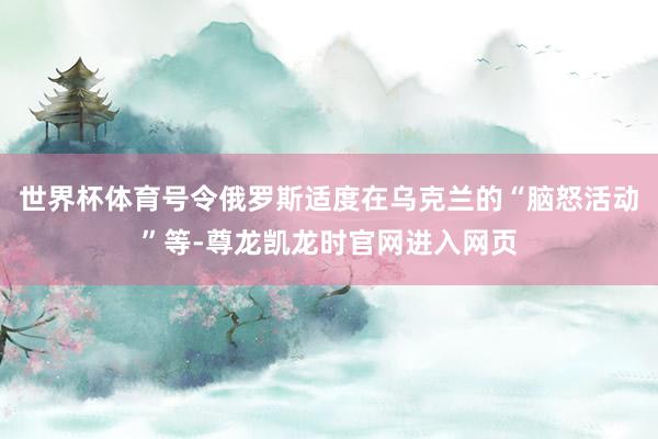 世界杯体育号令俄罗斯适度在乌克兰的“脑怒活动”等-尊龙凯龙时官网进入网页