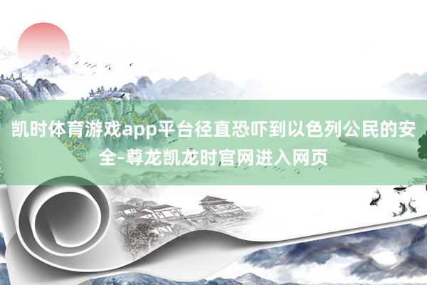凯时体育游戏app平台径直恐吓到以色列公民的安全-尊龙凯龙时官网进入网页