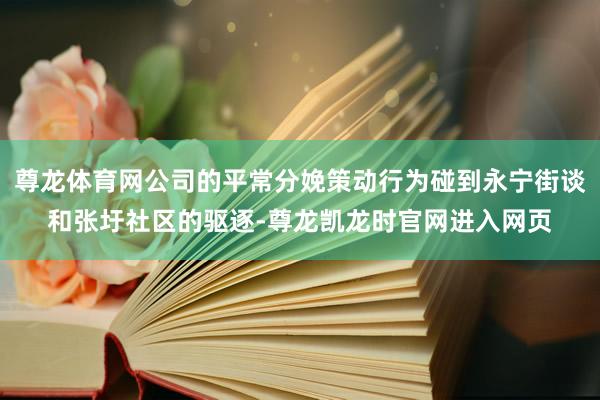 尊龙体育网公司的平常分娩策动行为碰到永宁街谈和张圩社区的驱逐-尊龙凯龙时官网进入网页