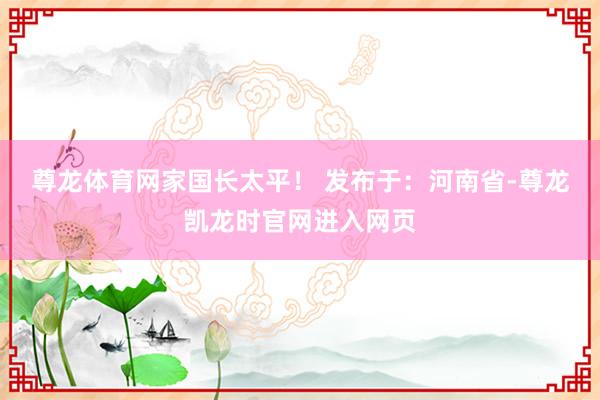 尊龙体育网家国长太平！ 发布于：河南省-尊龙凯龙时官网进入网页