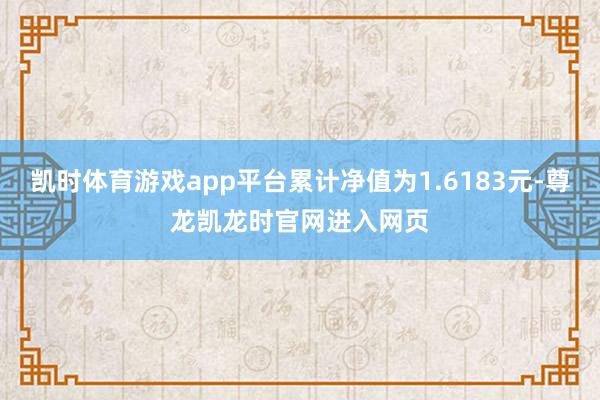 凯时体育游戏app平台累计净值为1.6183元-尊龙凯龙时官网进入网页