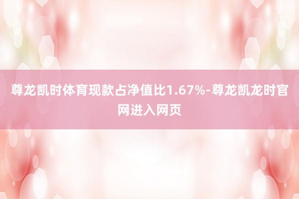 尊龙凯时体育现款占净值比1.67%-尊龙凯龙时官网进入网页