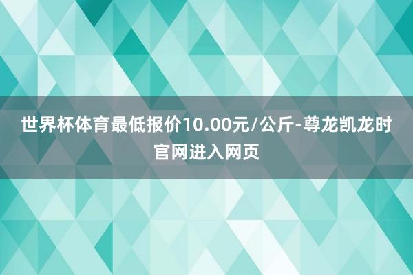 世界杯体育最低报价10.00元/公斤-尊龙凯龙时官网进入网页