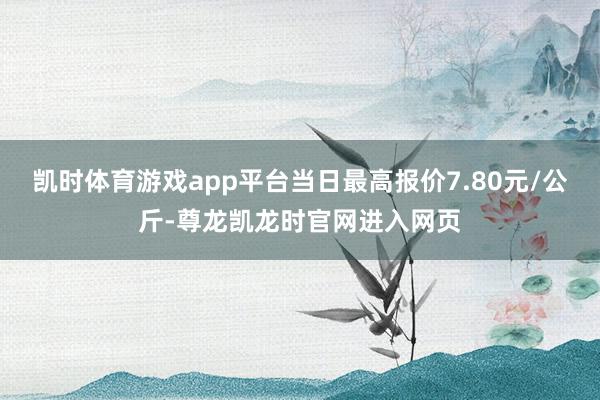 凯时体育游戏app平台当日最高报价7.80元/公斤-尊龙凯龙时官网进入网页