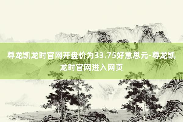 尊龙凯龙时官网开盘价为33.75好意思元-尊龙凯龙时官网进入网页