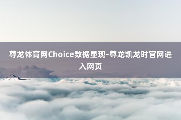 尊龙体育网Choice数据显现-尊龙凯龙时官网进入网页