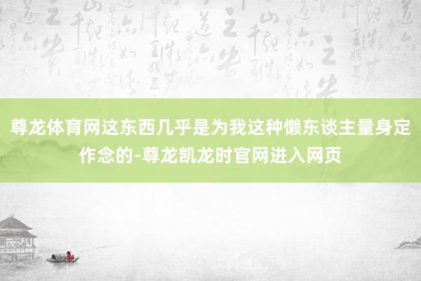尊龙体育网这东西几乎是为我这种懒东谈主量身定作念的-尊龙凯龙时官网进入网页