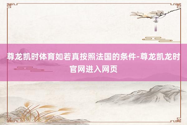 尊龙凯时体育如若真按照法国的条件-尊龙凯龙时官网进入网页