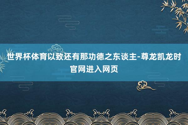 世界杯体育以致还有那功德之东谈主-尊龙凯龙时官网进入网页
