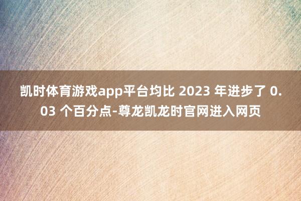凯时体育游戏app平台均比 2023 年进步了 0.03 个百分点-尊龙凯龙时官网进入网页