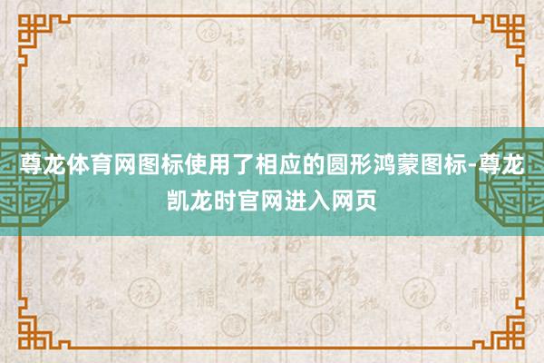 尊龙体育网图标使用了相应的圆形鸿蒙图标-尊龙凯龙时官网进入网页
