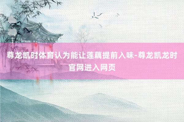 尊龙凯时体育认为能让莲藕提前入味-尊龙凯龙时官网进入网页