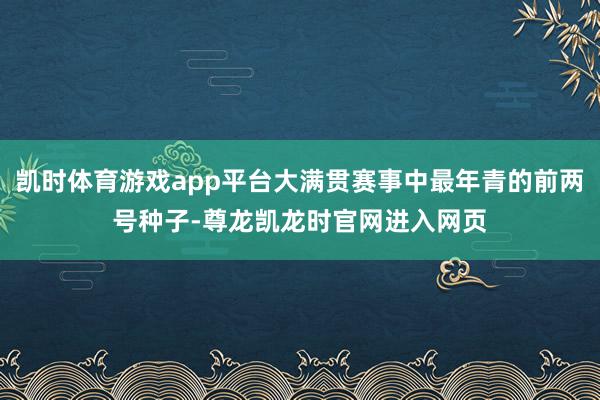 凯时体育游戏app平台大满贯赛事中最年青的前两号种子-尊龙凯龙时官网进入网页