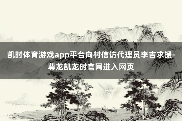 凯时体育游戏app平台向村信访代理员李吉求援-尊龙凯龙时官网进入网页