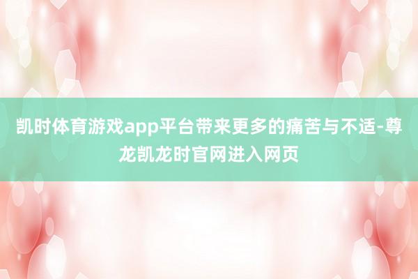 凯时体育游戏app平台带来更多的痛苦与不适-尊龙凯龙时官网进入网页