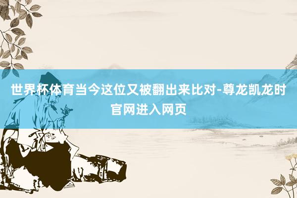 世界杯体育当今这位又被翻出来比对-尊龙凯龙时官网进入网页
