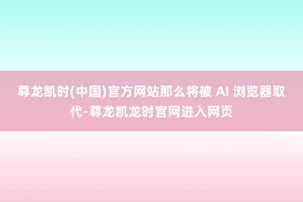 尊龙凯时(中国)官方网站那么将被 AI 浏览器取代-尊龙凯龙时官网进入网页