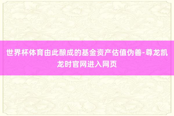 世界杯体育由此酿成的基金资产估值伪善-尊龙凯龙时官网进入网页