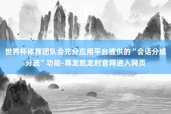 世界杯体育团队会充分应用平台提供的“会话分组分流”功能-尊龙凯龙时官网进入网页