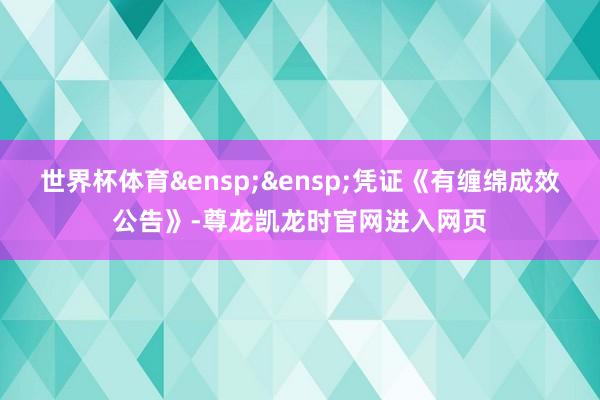 世界杯体育&ensp;&ensp;凭证《有缠绵成效公告》-尊龙凯龙时官网进入网页