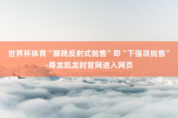 世界杯体育“膝跳反射式抛售”即“下强项抛售”-尊龙凯龙时官网进入网页