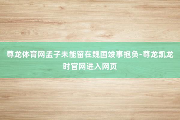尊龙体育网孟子未能留在魏国竣事抱负-尊龙凯龙时官网进入网页