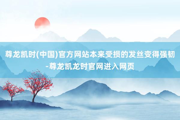 尊龙凯时(中国)官方网站本来受损的发丝变得强韧-尊龙凯龙时官网进入网页