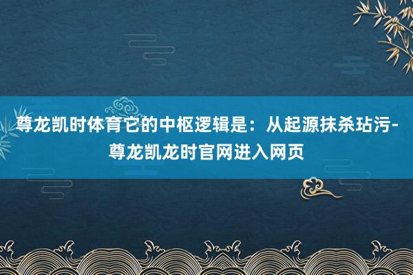 尊龙凯时体育它的中枢逻辑是：从起源抹杀玷污-尊龙凯龙时官网进入网页