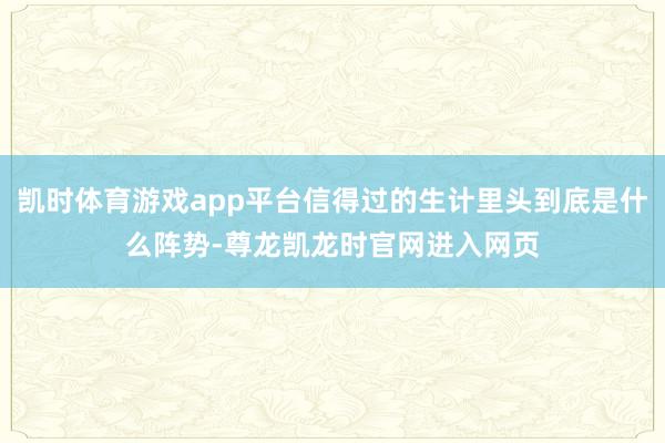 凯时体育游戏app平台信得过的生计里头到底是什么阵势-尊龙凯龙时官网进入网页