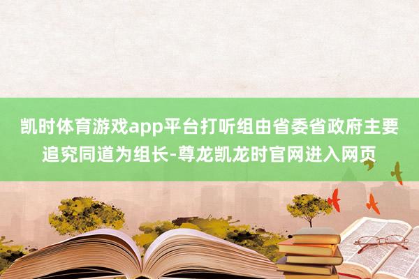 凯时体育游戏app平台打听组由省委省政府主要追究同道为组长-尊龙凯龙时官网进入网页