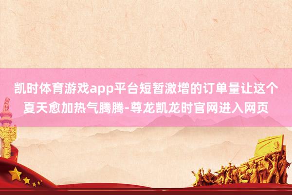 凯时体育游戏app平台短暂激增的订单量让这个夏天愈加热气腾腾-尊龙凯龙时官网进入网页