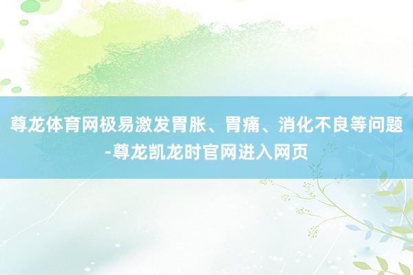 尊龙体育网极易激发胃胀、胃痛、消化不良等问题-尊龙凯龙时官网进入网页
