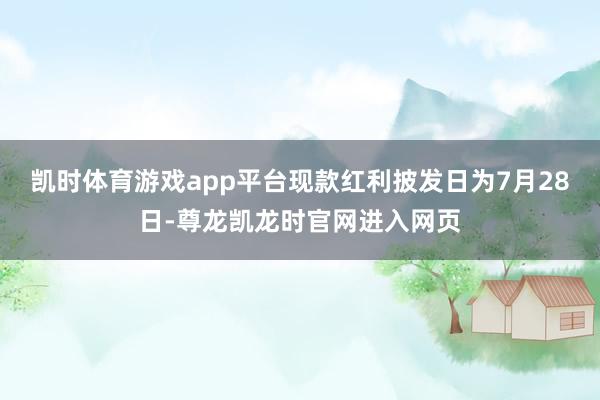凯时体育游戏app平台现款红利披发日为7月28日-尊龙凯龙时官网进入网页