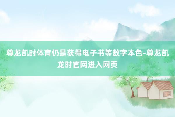 尊龙凯时体育仍是获得电子书等数字本色-尊龙凯龙时官网进入网页
