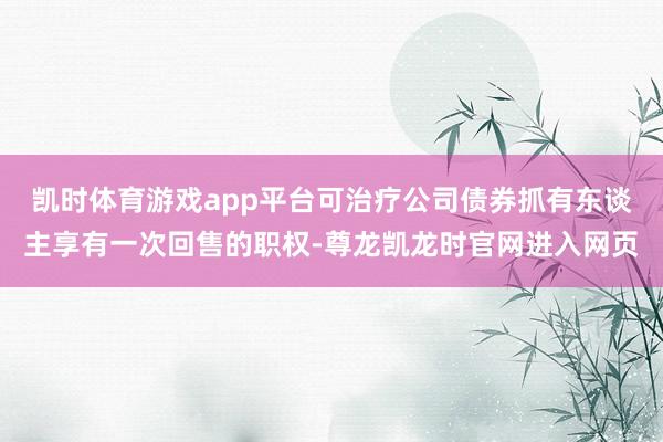 凯时体育游戏app平台可治疗公司债券抓有东谈主享有一次回售的职权-尊龙凯龙时官网进入网页