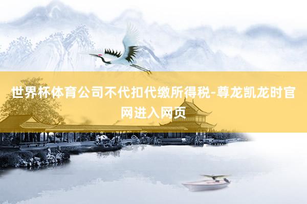 世界杯体育公司不代扣代缴所得税-尊龙凯龙时官网进入网页