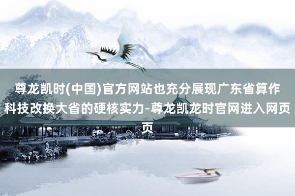 尊龙凯时(中国)官方网站也充分展现广东省算作科技改换大省的硬核实力-尊龙凯龙时官网进入网页