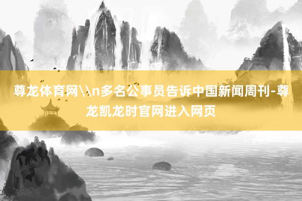 尊龙体育网\n多名公事员告诉中国新闻周刊-尊龙凯龙时官网进入网页