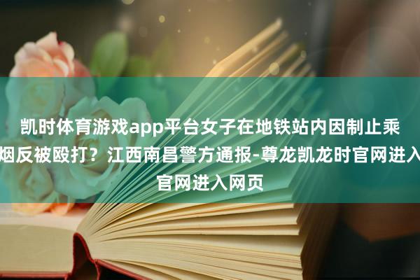 凯时体育游戏app平台女子在地铁站内因制止乘客吸烟反被殴打？江西南昌警方通报-尊龙凯龙时官网进入网页